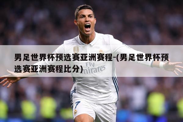 男足世界杯预选赛亚洲赛程-(男足世界杯预选赛亚洲赛程比分)