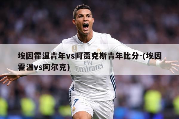 埃因霍温青年vs阿贾克斯青年比分-(埃因霍温vs阿尔克)