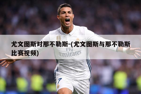 尤文图斯对那不勒斯-(尤文图斯与那不勒斯比赛视频)