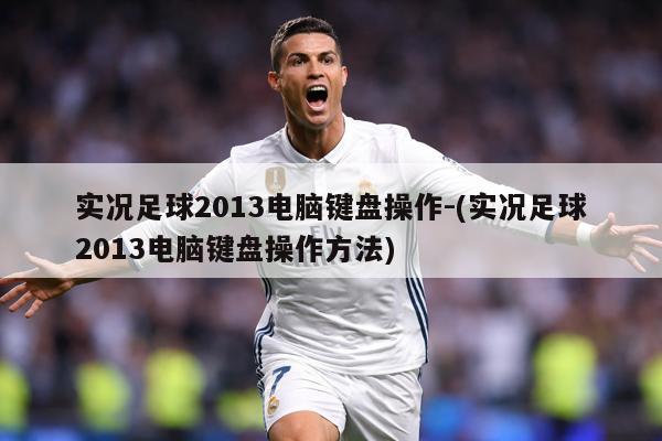 实况足球2013电脑键盘操作-(实况足球2013电脑键盘操作方法)