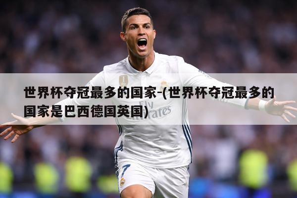 世界杯夺冠最多的国家-(世界杯夺冠最多的国家是巴西德国英国)