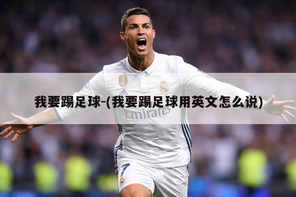 我要踢足球-(我要踢足球用英文怎么说)