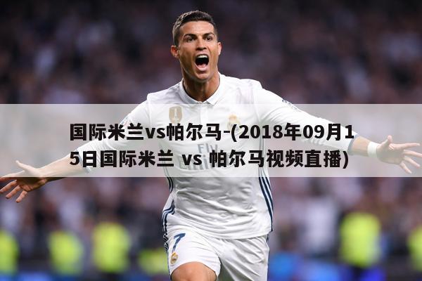 国际米兰vs帕尔马-(2018年09月15日国际米兰 vs 帕尔马视频直播)