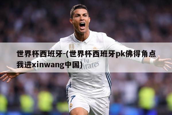 世界杯西班牙-(世界杯西班牙pk佛得角点我进xinwang中国)