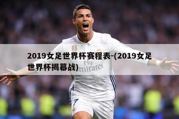2019女足世界杯赛程表-(2019女足世界杯揭幕战)