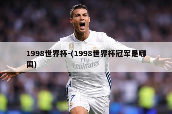 1998世界杯-(1998世界杯冠军是哪国)