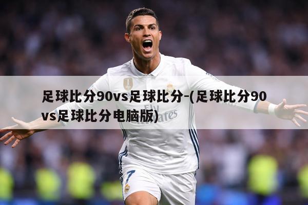 足球比分90vs足球比分-(足球比分90vs足球比分电脑版)