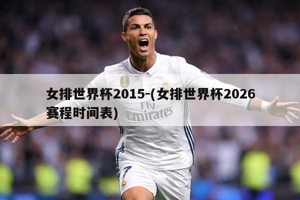 女排世界杯2015-(女排世界杯2026赛程时间表)