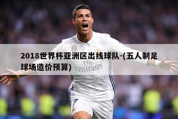 2018世界杯亚洲区出线球队-(五人制足球场造价预算)