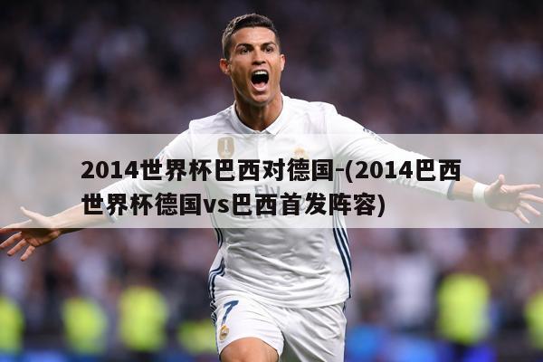 2014世界杯巴西对德国-(2014巴西世界杯德国vs巴西首发阵容)