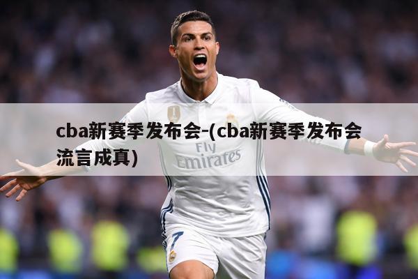 cba新赛季发布会-(cba新赛季发布会流言成真)