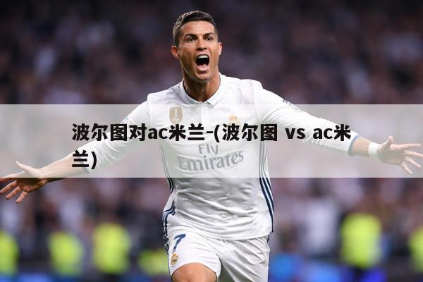 波尔图对ac米兰-(波尔图 vs ac米兰)
