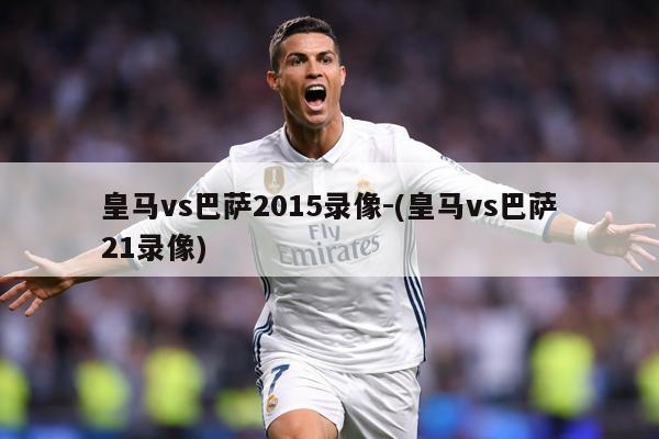 皇马vs巴萨2015录像-(皇马vs巴萨21录像)