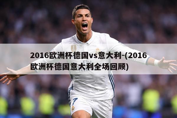 2016欧洲杯德国vs意大利-(2016欧洲杯德国意大利全场回顾)