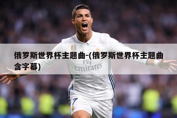 俄罗斯世界杯主题曲-(俄罗斯世界杯主题曲含字幕)