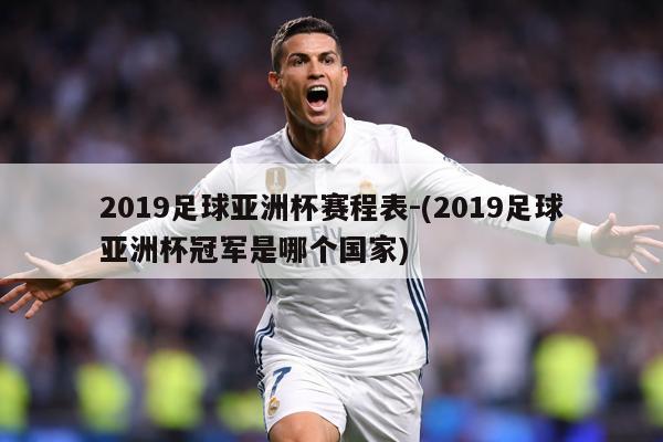 2019足球亚洲杯赛程表-(2019足球亚洲杯冠军是哪个国家)